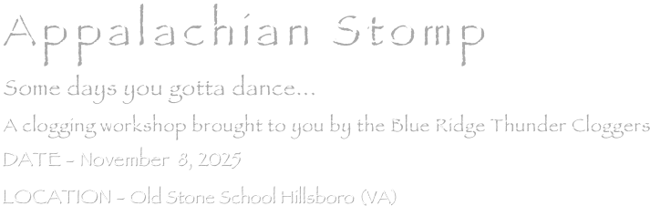 Appalachian Stomp
Some days you gotta dance...
A clogging workshop brought to you by the Blue Ridge Thunder Cloggers
DATE - November  8, 2025
LOCATION - Old Stone School Hillsboro (VA)